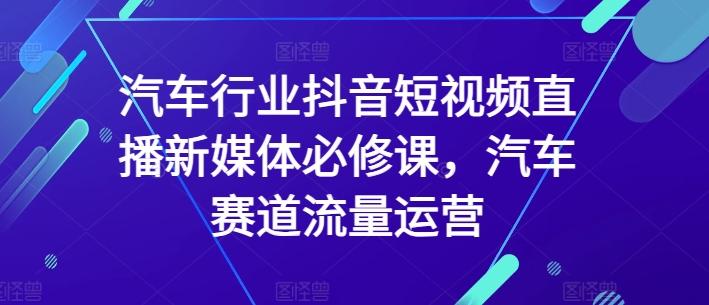 汽车行业抖音短视频直播新媒体必修课，汽车赛道流量运营-网创小站
