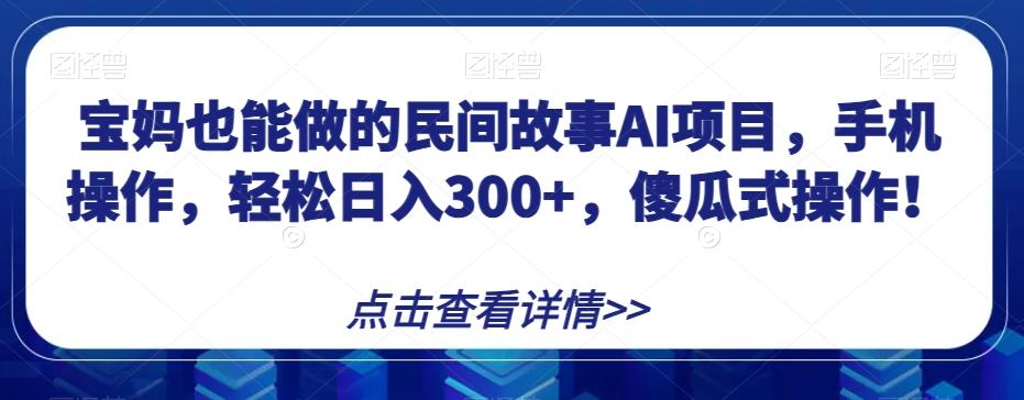 宝妈也能做的民间故事AI项目，手机操作，轻松日入300+，傻瓜式操作！【揭秘】-网创小站