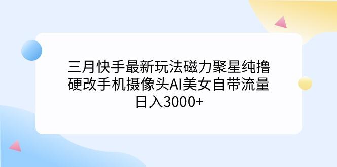 (9247期)三月快手最新玩法磁力聚星纯撸，硬改手机摄像头AI美女自带流量日入3000+…-网创小站