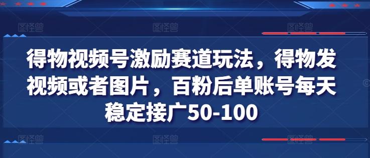 得物视频号激励赛道玩法，得物发视频或者图片，百粉后单账号每天稳定接广50-100-网创小站