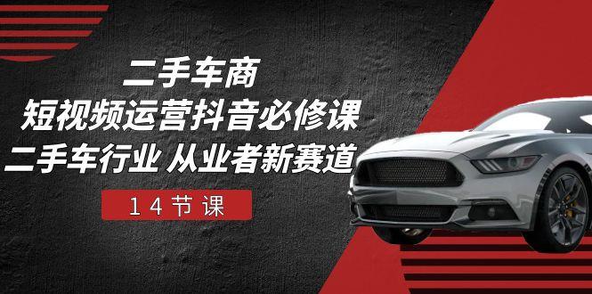 二手车商 短视频运营 抖音必修课，二手车行业 从业者新赛道(14节课-网创小站