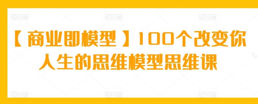 【商业即模型】100个改变你人生的思维模型思维课-网创小站