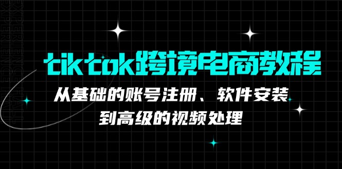 tiktok跨境电商教程：从基础的账号注册、软件安装，到高级的视频处理-网创小站