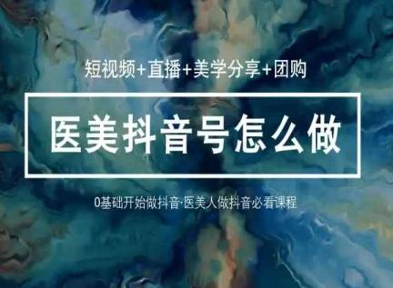 玩转医美抖音短视频与直播，36堂网课学逻辑(短视频+直播+美学分享+团购)-网创小站