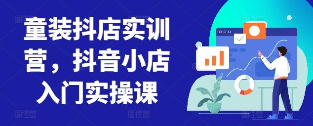 童装抖店实训营，抖音小店入门实操课-网创小站
