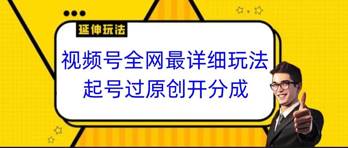 视频号全网最详细玩法，起号过原创开分成，小白跟着视频一步一步去操作-网创小站