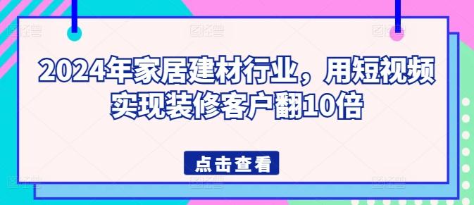2024年家居建材行业，用短视频实现装修客户翻10倍-网创小站