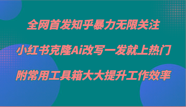 知乎暴力无限关注，小红书克隆Ai改写一发就上热门，附常用工具箱大大提升工作效率-网创小站
