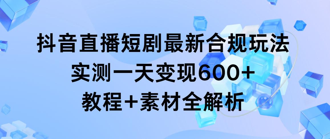 抖音直播短剧最新合规玩法，实测一天变现600+，教程+素材全解析-网创小站