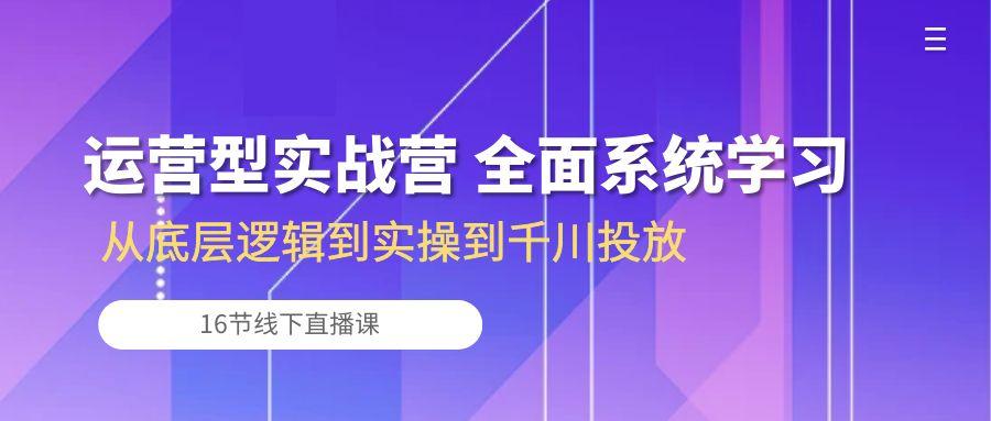 运营型实战营 全面系统学习-从底层逻辑到实操到千川投放(16节线下直播课-网创小站