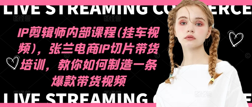 IP剪辑师内部课程(挂车视频)(更新11月)，张兰电商IP切片带货培训，教你如何制造一条爆款带货视频-网创小站