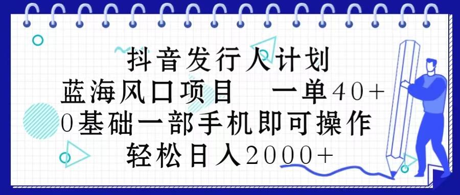 抖音发行人计划，蓝海风口项目 一单40，0基础一部手机即可操作 日入2000＋-网创小站