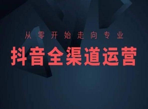 从零开始走向专业，抖音全渠道运营，抖音电商培训-网创小站