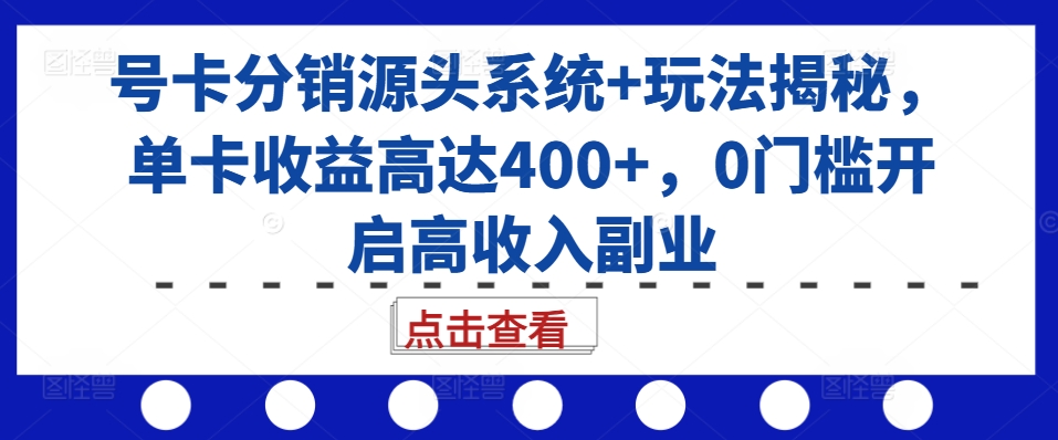 号卡分销源头系统+玩法揭秘,单卡收益高达400+,0门槛开启高收入副业