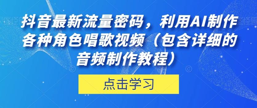 抖音最新流量密码，利用AI制作各种角色唱歌视频（包含详细的音频制作教程）【揭秘】-网创小站