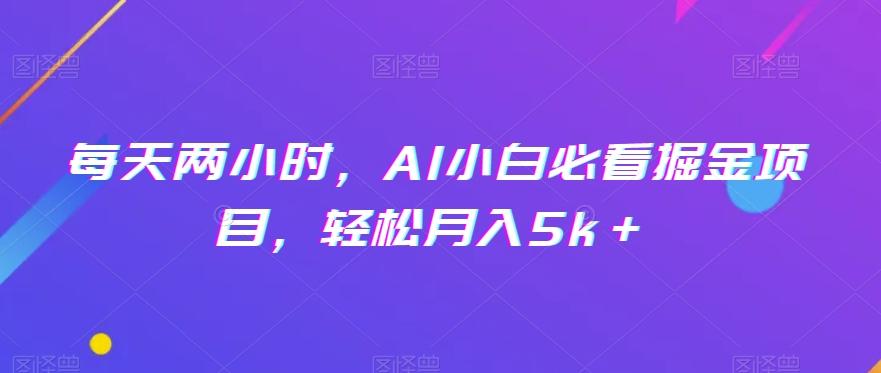 每天两小时，AI小白必看掘金项目，轻松月入5k＋-网创小站