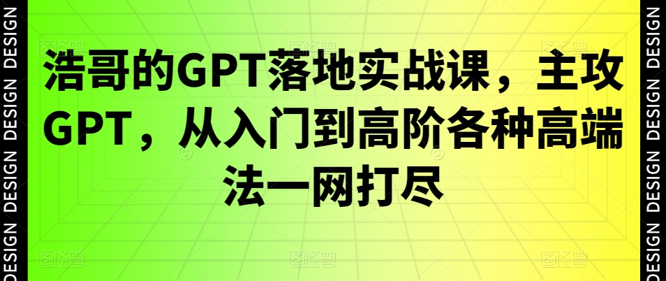 浩哥的GPT落地实战课，主攻GPT，从入门到高阶各种高端法一网打尽-网创小站