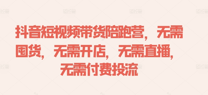抖音短视频带货陪跑营，无需囤货、无需开店、无需直播,无需付费投流-网创小站