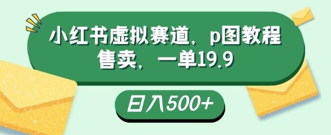 小红书虚拟赛道，p图教程售卖，一单19.9，简单易上手，日入500+-网创小站