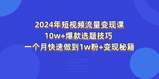 2024年短视频-流量变现课：10w+爆款选题技巧 一个月快速做到1w粉+变现秘籍-网创小站