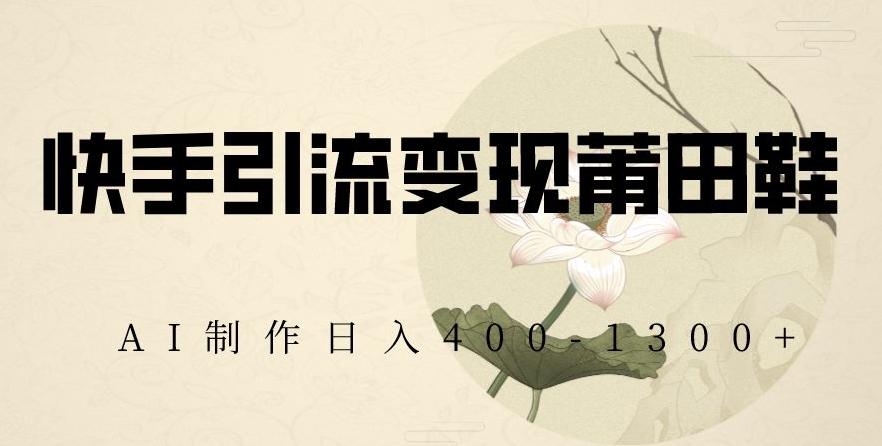 快手引流变现莆田鞋，AI制作日入400+【揭秘】-网创小站