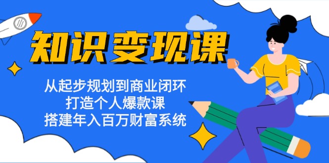 知识变现课：从起步规划到商业闭环 打造个人爆款课 搭建年入百万财富系统-网创小站
