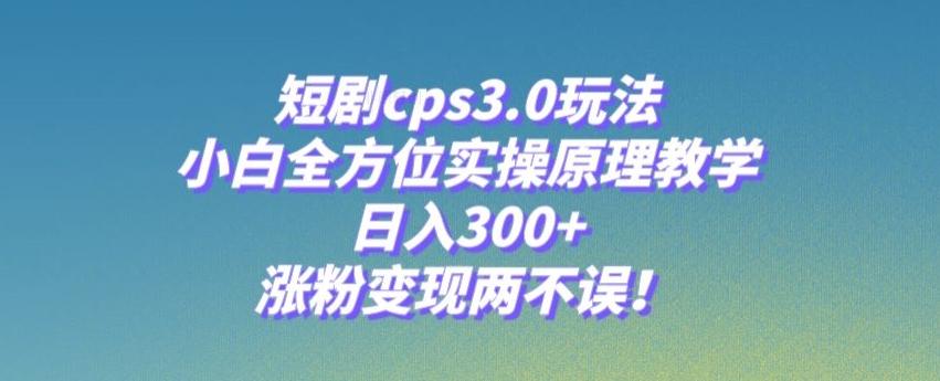 短剧cps3.0玩法，小白全方位实操原理教学，日入300+，涨粉变现两不误！-网创小站