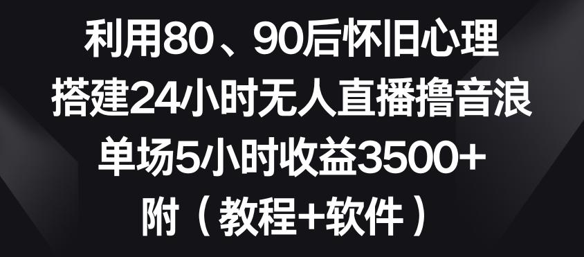 利用80、90后怀旧心理，搭建24小时无人直播撸音浪，单场5小时收益3500+(教程+软件)【揭秘】-网创小站