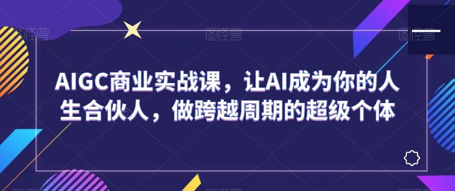 AIGC商业实战课，让AI成为你的人生合伙人，做跨越周期的超级个体-网创小站
