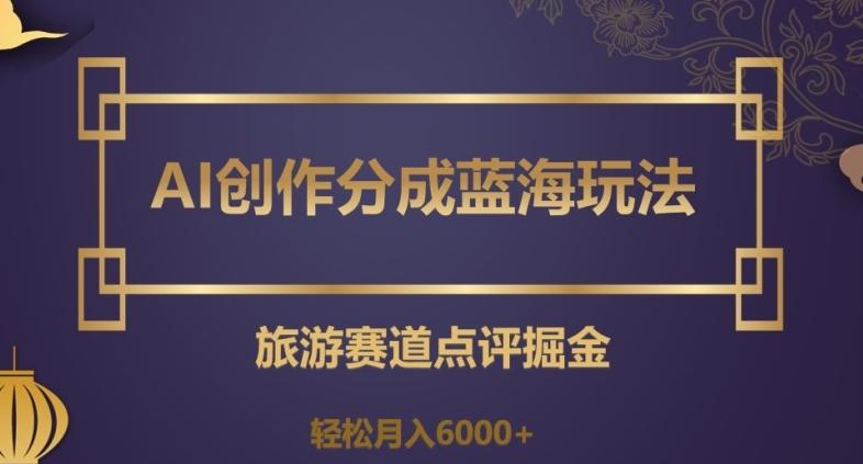 AI创作分成蓝海玩法，旅游赛道点评掘金，轻松月入6000+【揭秘】-网创小站
