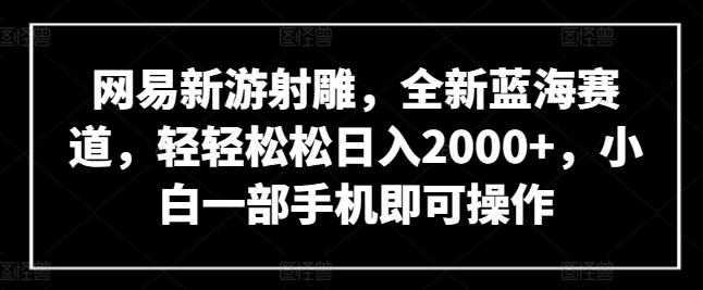 网易新游射雕，全新蓝海赛道，轻轻松松日入2000+，小白一部手机即可操作【揭秘】-网创小站