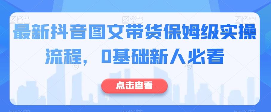 最新抖音图文带货保姆级实操流程，0基础新人必看-网创小站