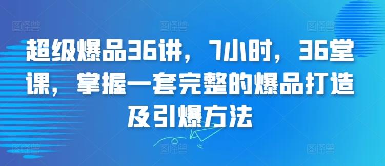 超级爆品36讲，7小时，36堂课，掌握一套完整的爆品打造及引爆方法-网创小站