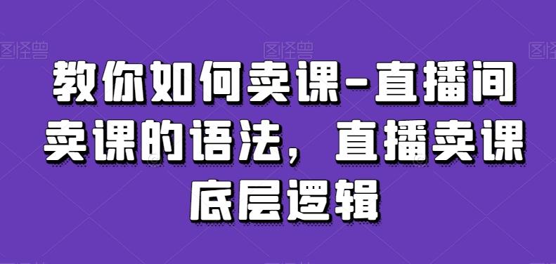 教你如何卖课-直播间卖课的语法，直播卖课底层逻辑-网创小站
