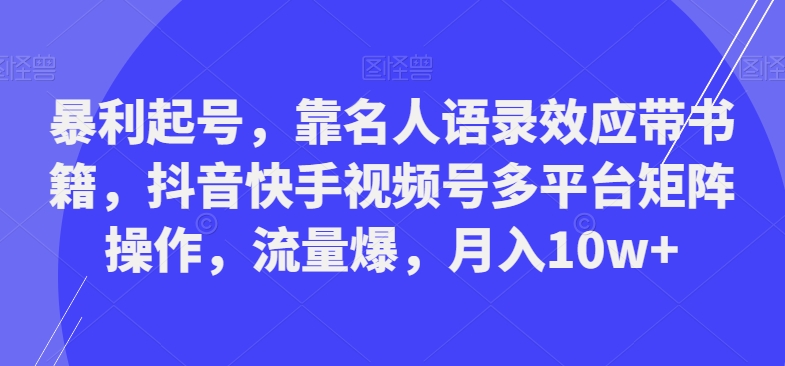 暴利起号，靠名人语录效应带书籍，抖音快手视频号多平台矩阵操作，流量爆，月入10w+-网创小站