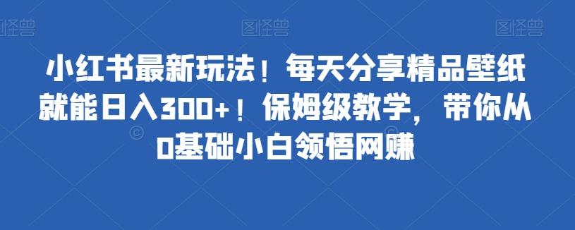 小红书最新玩法！每天分享精品壁纸就能日入300+！保姆级教学，带你从0基础小白领悟网赚-网创小站